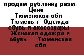 продам дубленку разм 44-46 › Цена ­ 20 000 - Тюменская обл., Тюмень г. Одежда, обувь и аксессуары » Женская одежда и обувь   . Тюменская обл.